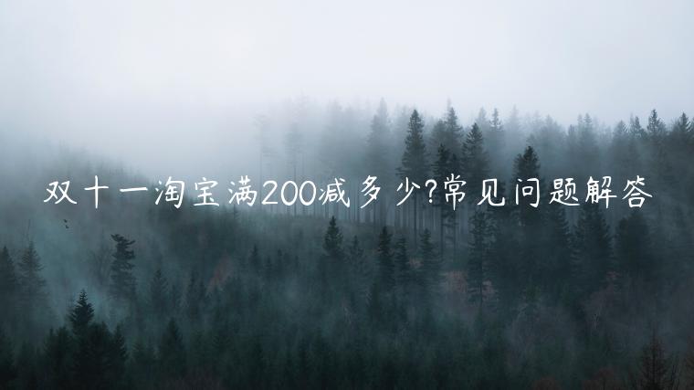 雙十一淘寶滿200減多少?常見(jiàn)問(wèn)題解答